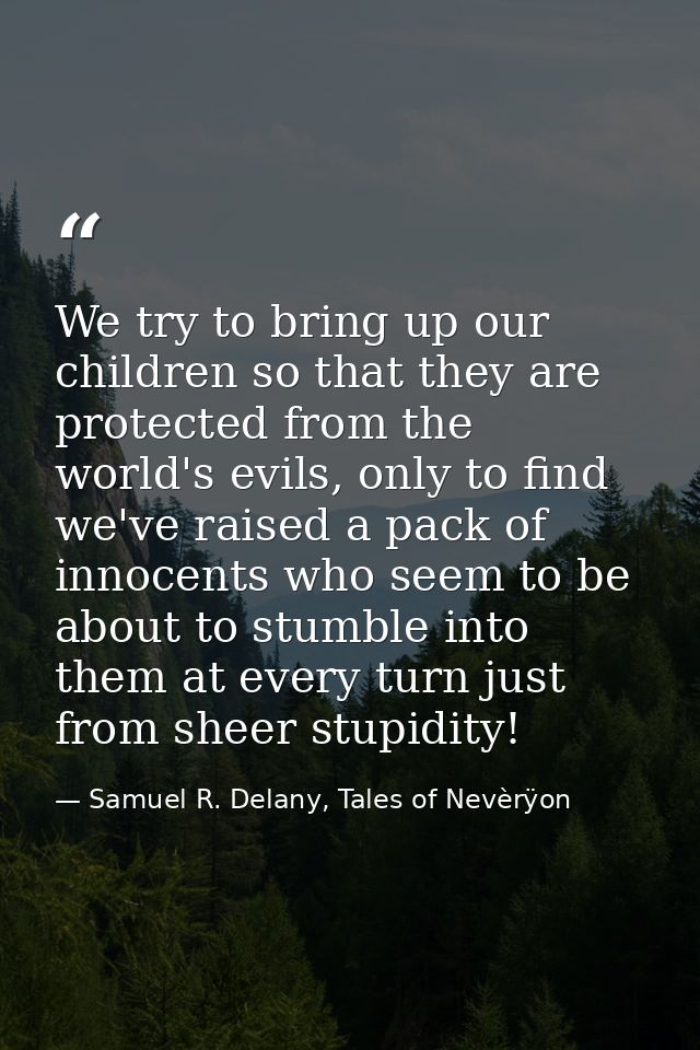 We try to bring up our children so that they are protected from the world's evils, only to find we've raised a pack of i — Samuel R. Delany, Tales of Nevèrÿon