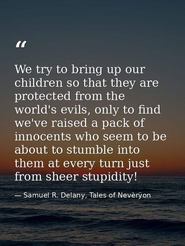 We try to bring up our children so that they are protected from the world's evils, only to find we've raised a pack of i — Samuel R. Delany, Tales of Nevèrÿon