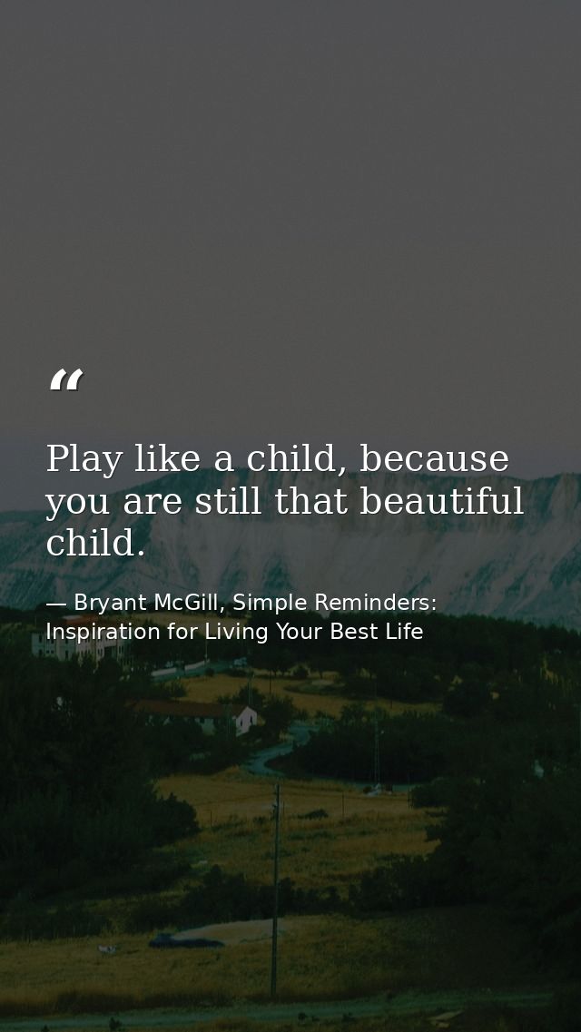 Play like a child, because you are still that beautiful child. — Bryant McGill, Simple Reminders: Inspiration for Living Your Best Life