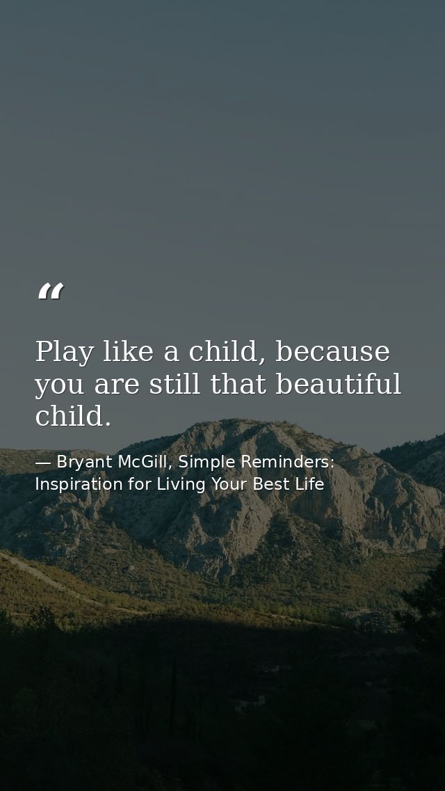 Play like a child, because you are still that beautiful child. — Bryant McGill, Simple Reminders: Inspiration for Living Your Best Life
