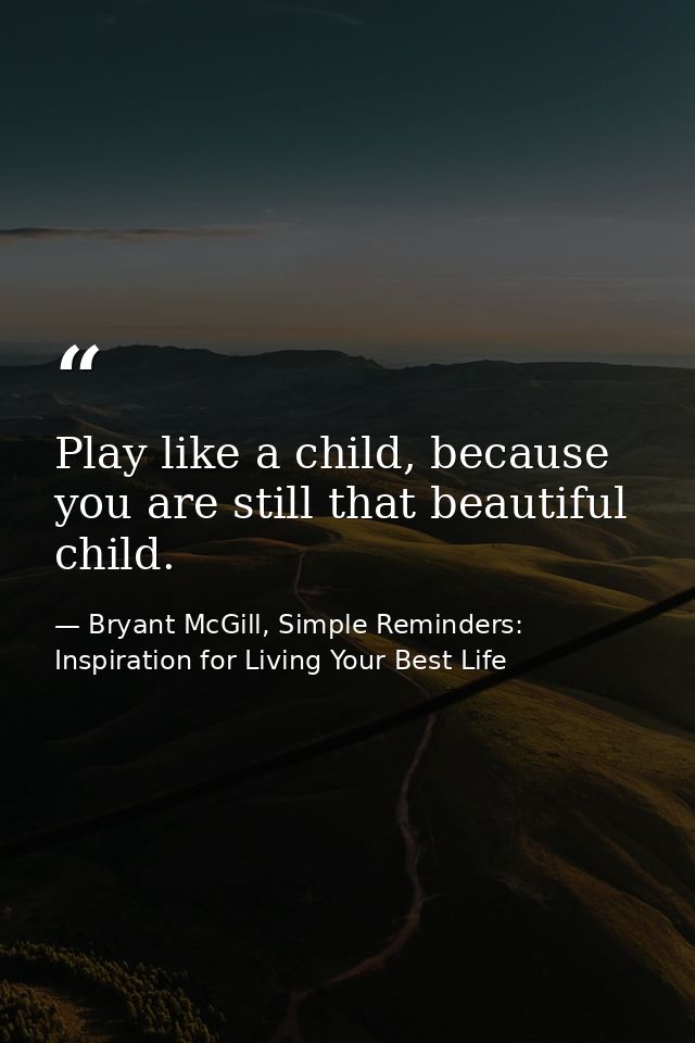 Play like a child, because you are still that beautiful child. — Bryant McGill, Simple Reminders: Inspiration for Living Your Best Life