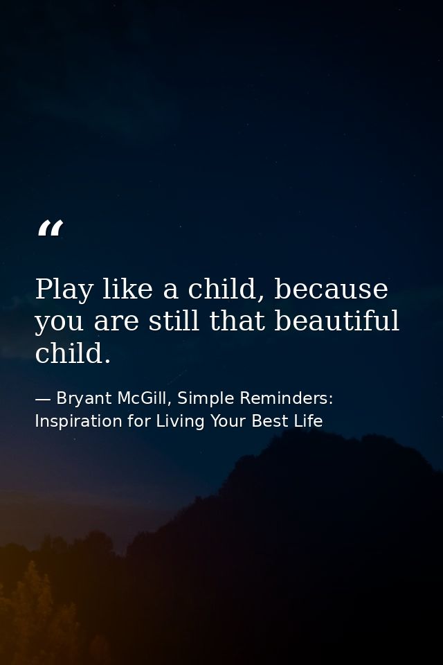 Play like a child, because you are still that beautiful child. — Bryant McGill, Simple Reminders: Inspiration for Living Your Best Life