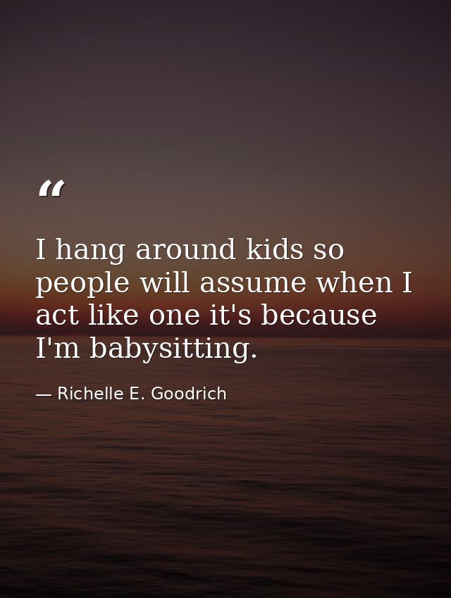 I hang around kids so people will assume when I act like one it's because I'm babysitting. — Richelle E. Goodrich