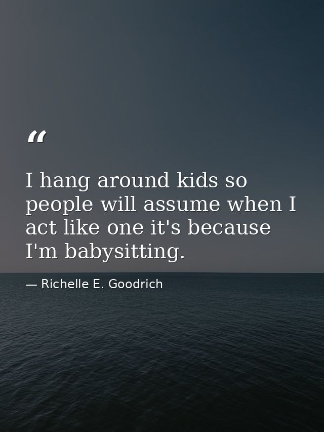 I hang around kids so people will assume when I act like one it's because I'm babysitting. — Richelle E. Goodrich