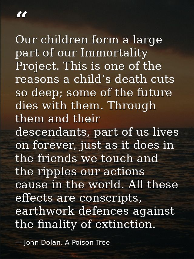 Our children form a large part of our Immortality Project. This is one of the reasons a child’s death cuts so deep; some — John Dolan, A Poison Tree