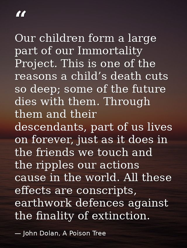 Our children form a large part of our Immortality Project. This is one of the reasons a child’s death cuts so deep; some — John Dolan, A Poison Tree