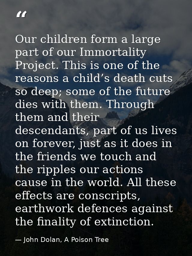 Our children form a large part of our Immortality Project. This is one of the reasons a child’s death cuts so deep; some — John Dolan, A Poison Tree