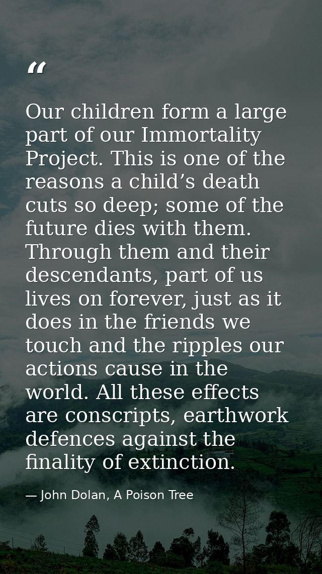 Our children form a large part of our Immortality Project. This is one of the reasons a child’s death cuts so deep; some — John Dolan, A Poison Tree