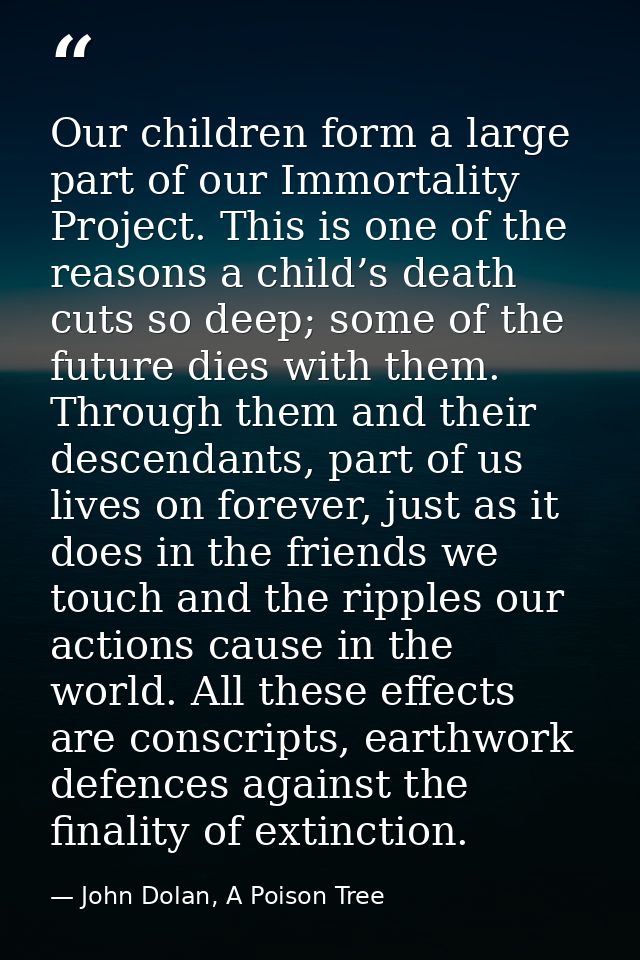 Our children form a large part of our Immortality Project. This is one of the reasons a child’s death cuts so deep; some — John Dolan, A Poison Tree