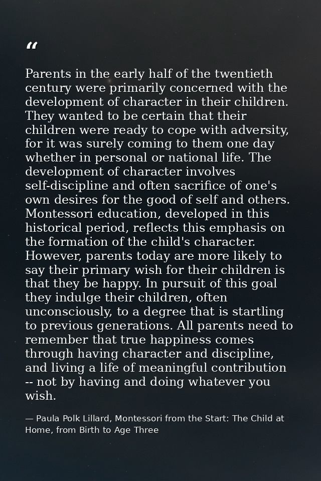 Parents in the early half of the twentieth century were primarily concerned with the development of character in their c — Paula Polk Lillard, Montessori from the Start: The Child at Home, from Birth to Age Three