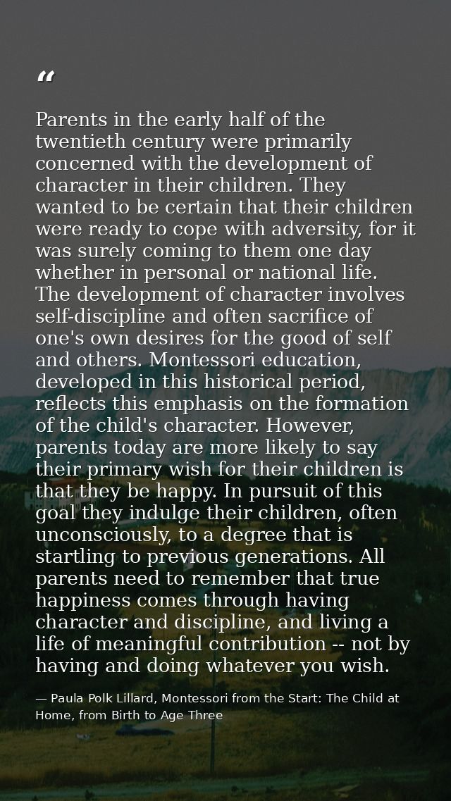 Parents in the early half of the twentieth century were primarily concerned with the development of character in their c — Paula Polk Lillard, Montessori from the Start: The Child at Home, from Birth to Age Three