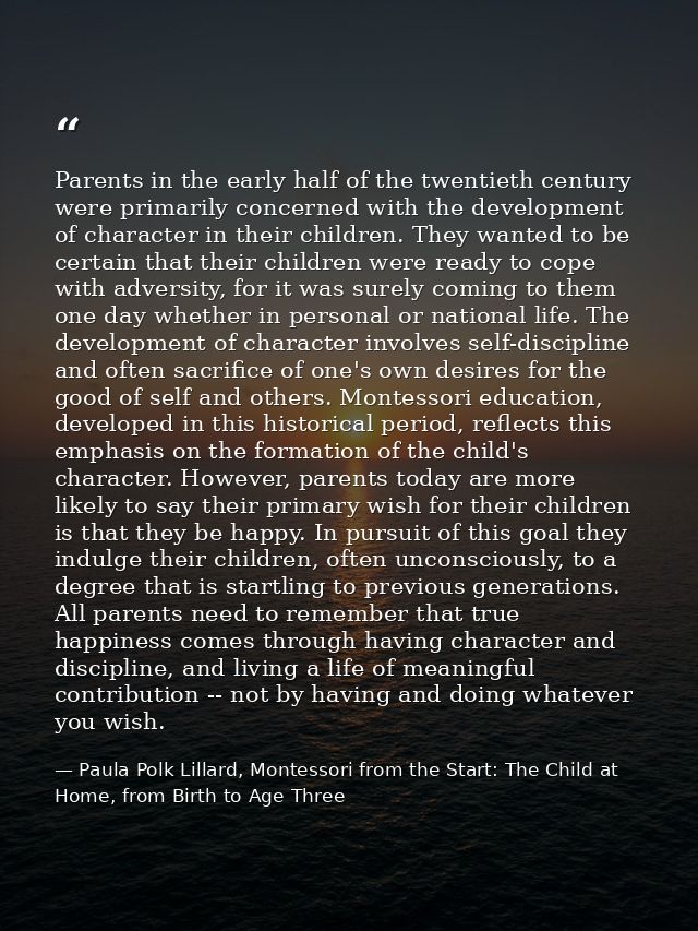 Parents in the early half of the twentieth century were primarily concerned with the development of character in their c — Paula Polk Lillard, Montessori from the Start: The Child at Home, from Birth to Age Three