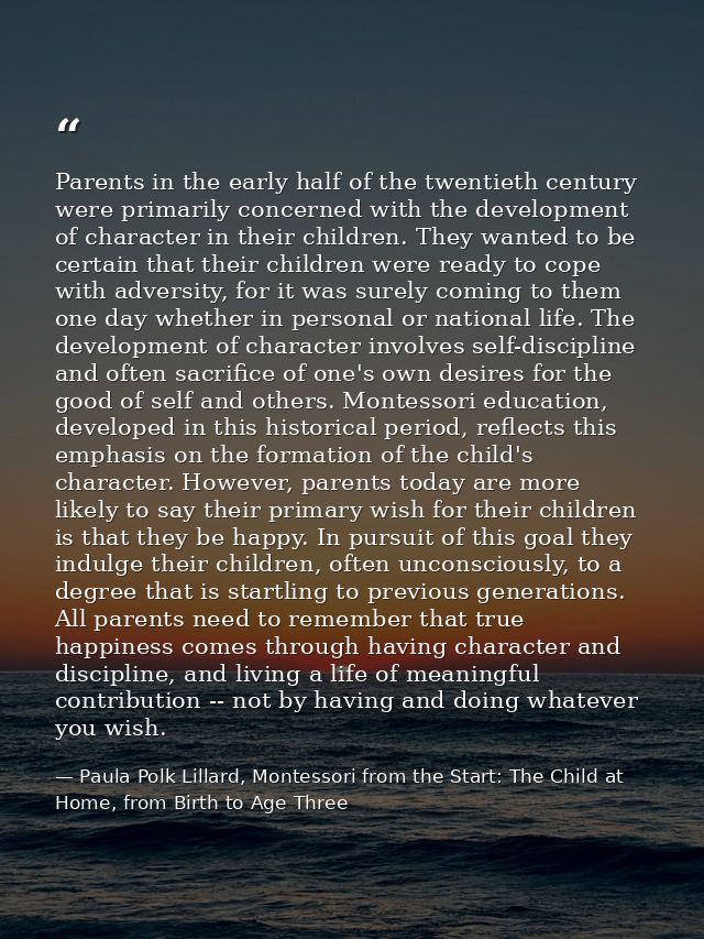 Parents in the early half of the twentieth century were primarily concerned with the development of character in their c — Paula Polk Lillard, Montessori from the Start: The Child at Home, from Birth to Age Three
