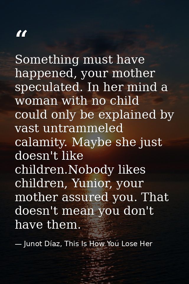 Something must have happened, your mother speculated. In her mind a woman with no child could only be explained by vast  — Junot Díaz, This Is How You Lose Her