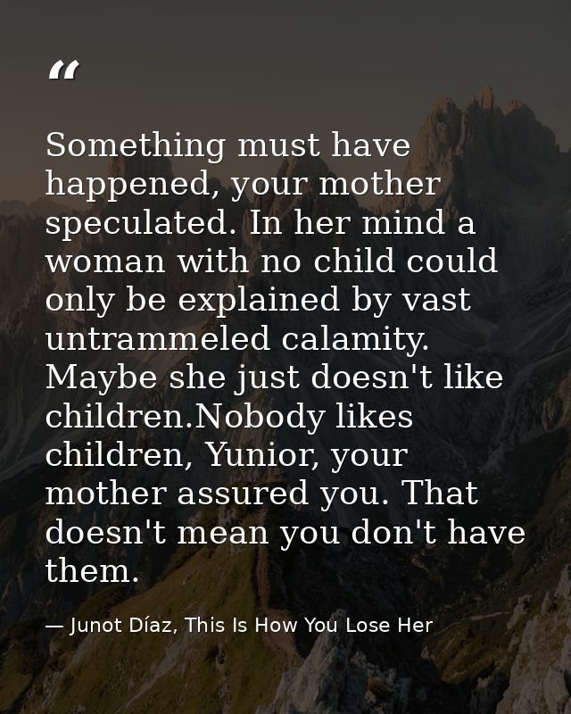 Something must have happened, your mother speculated. In her mind a woman with no child could only be explained by vast  — Junot Díaz, This Is How You Lose Her