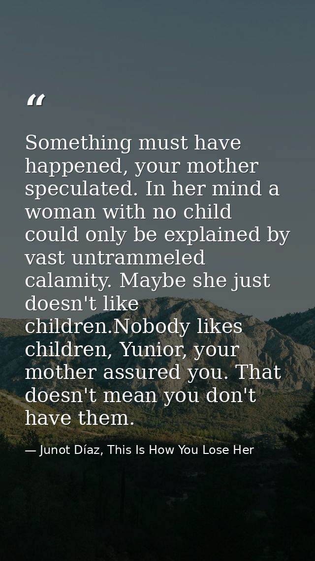 Something must have happened, your mother speculated. In her mind a woman with no child could only be explained by vast  — Junot Díaz, This Is How You Lose Her
