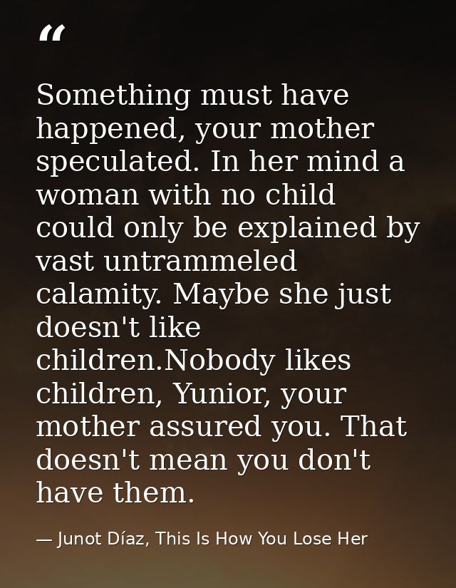 Something must have happened, your mother speculated. In her mind a woman with no child could only be explained by vast  — Junot Díaz, This Is How You Lose Her