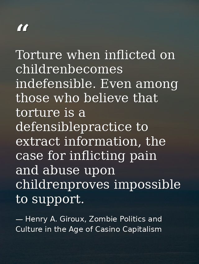 Torture when inflicted on childrenbecomes indefensible. Even among those who believe that torture is a defensiblepractic — Henry A. Giroux, Zombie Politics and Culture in the Age of Casino Capitalism