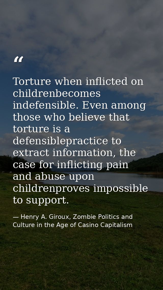 Torture when inflicted on childrenbecomes indefensible. Even among those who believe that torture is a defensiblepractic — Henry A. Giroux, Zombie Politics and Culture in the Age of Casino Capitalism