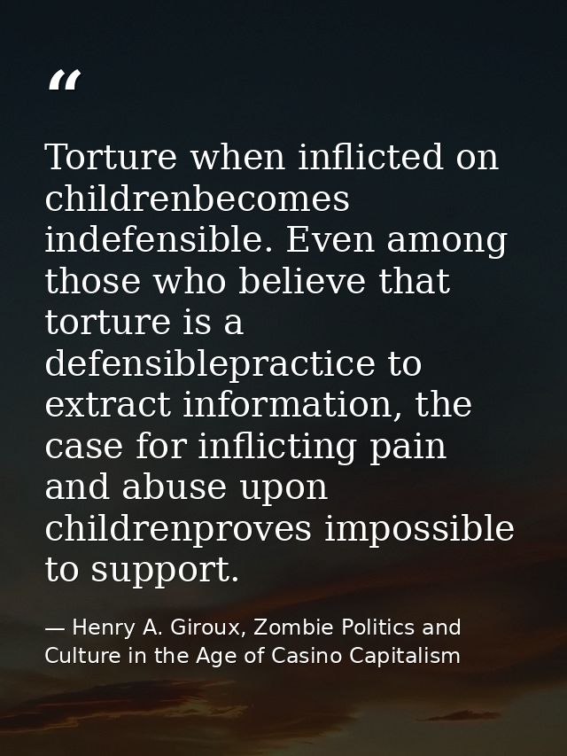 Torture when inflicted on childrenbecomes indefensible. Even among those who believe that torture is a defensiblepractic — Henry A. Giroux, Zombie Politics and Culture in the Age of Casino Capitalism