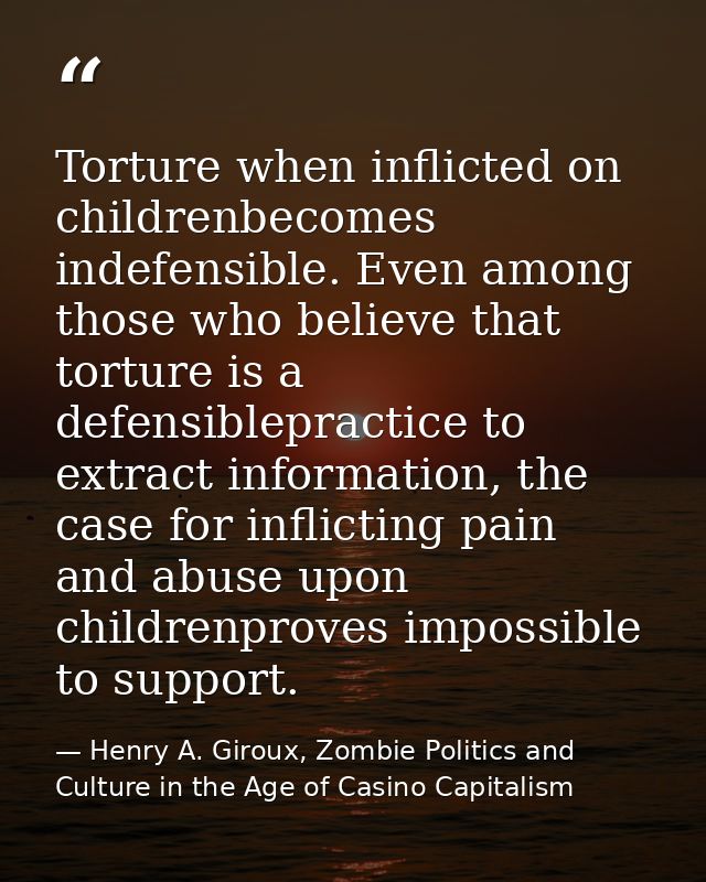 Torture when inflicted on childrenbecomes indefensible. Even among those who believe that torture is a defensiblepractic — Henry A. Giroux, Zombie Politics and Culture in the Age of Casino Capitalism