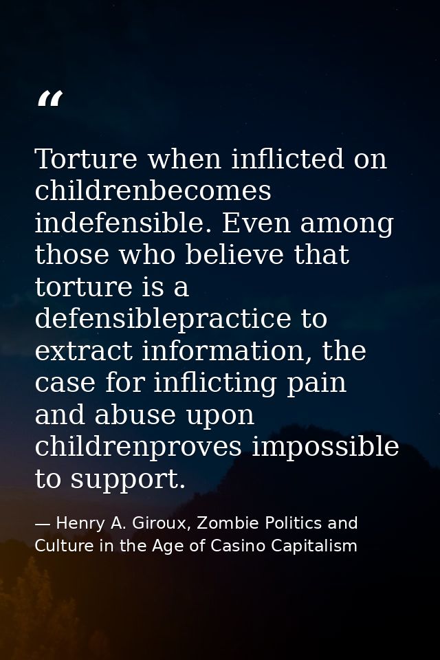 Torture when inflicted on childrenbecomes indefensible. Even among those who believe that torture is a defensiblepractic — Henry A. Giroux, Zombie Politics and Culture in the Age of Casino Capitalism