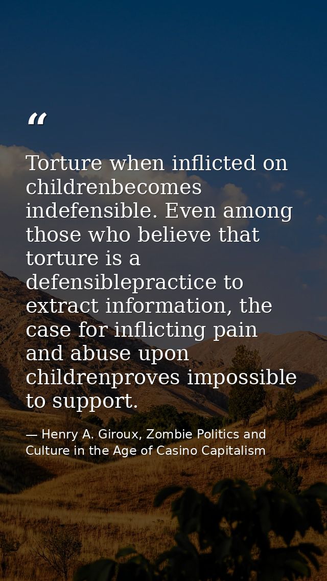 Torture when inflicted on childrenbecomes indefensible. Even among those who believe that torture is a defensiblepractic — Henry A. Giroux, Zombie Politics and Culture in the Age of Casino Capitalism