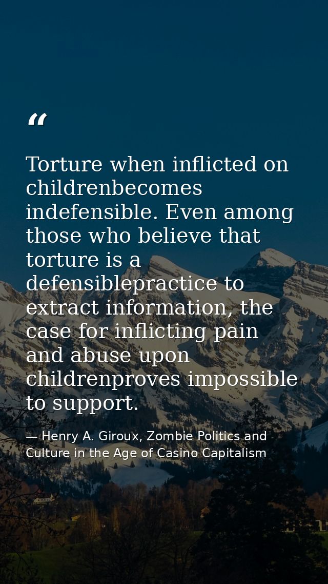 Torture when inflicted on childrenbecomes indefensible. Even among those who believe that torture is a defensiblepractic — Henry A. Giroux, Zombie Politics and Culture in the Age of Casino Capitalism