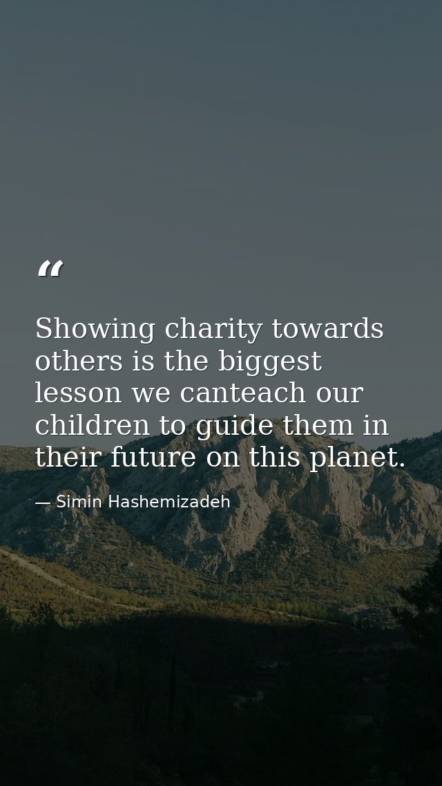 Showing charity towards others is the biggest lesson we canteach our children to guide them in their future on this plan — Simin Hashemizadeh
