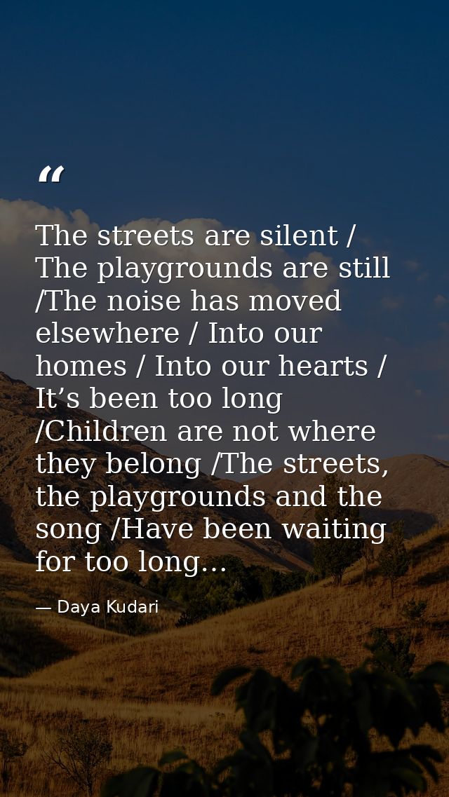 The streets are silent / The playgrounds are still /The noise has moved elsewhere / Into our homes / Into our hearts / I — Daya Kudari