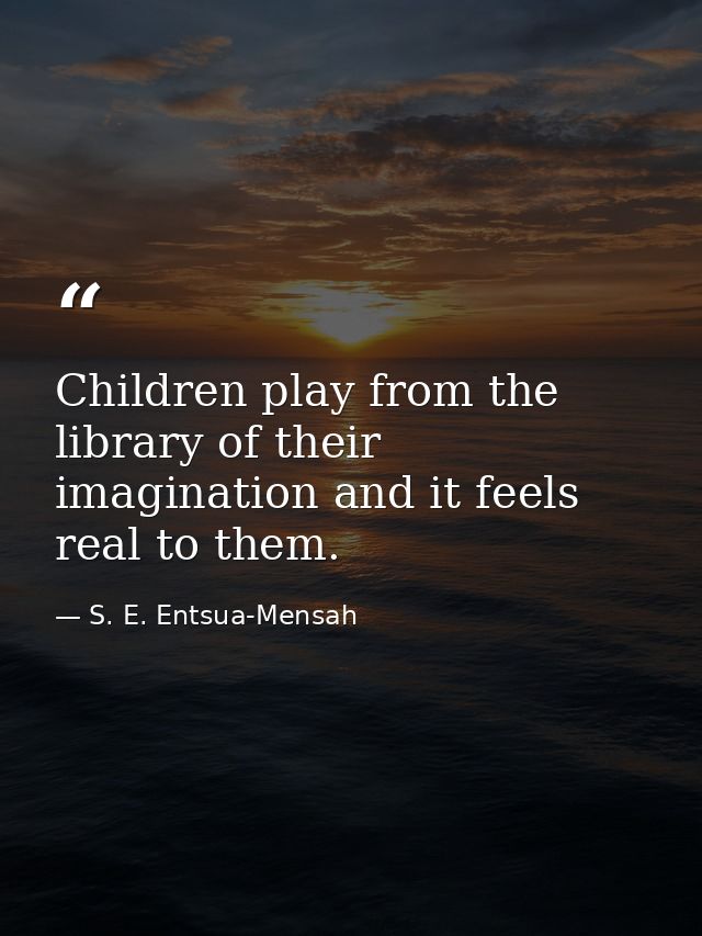 Children play from the library of their imagination and it feels real to them. — S. E. Entsua-Mensah