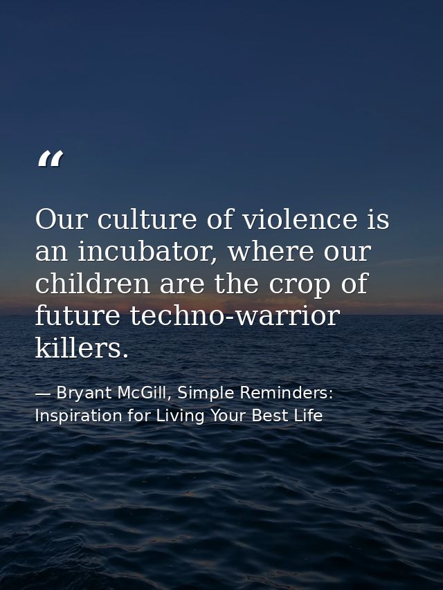 Our culture of violence is an incubator, where our children are the crop of future techno-warrior killers. — Bryant McGill, Simple Reminders: Inspiration for Living Your Best Life