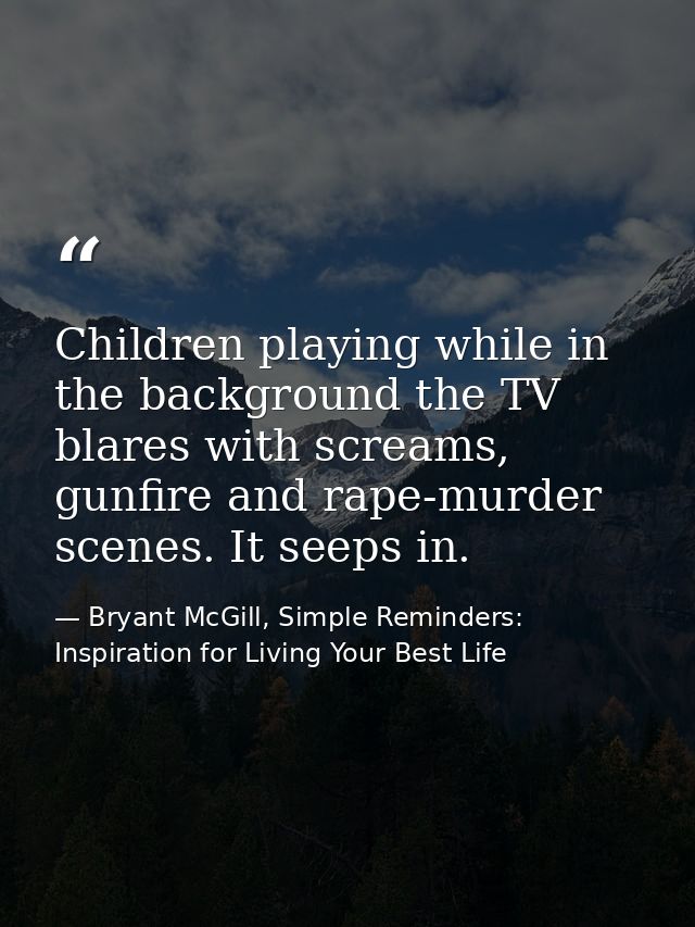 Children playing while in the background the TV blares with screams, gunfire and rape-murder scenes. It seeps in. — Bryant McGill, Simple Reminders: Inspiration for Living Your Best Life
