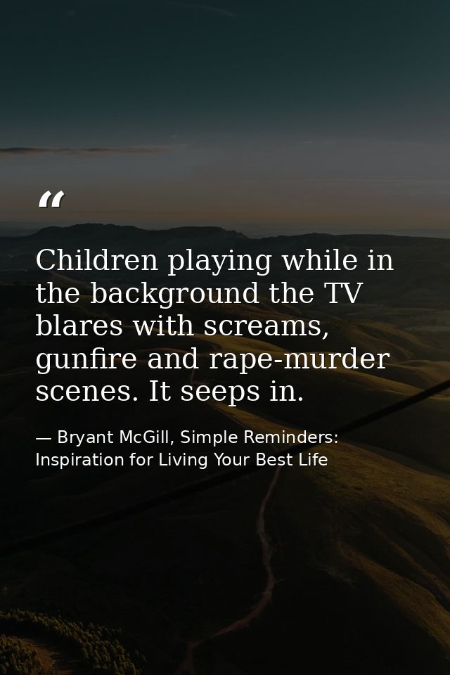Children playing while in the background the TV blares with screams, gunfire and rape-murder scenes. It seeps in. — Bryant McGill, Simple Reminders: Inspiration for Living Your Best Life
