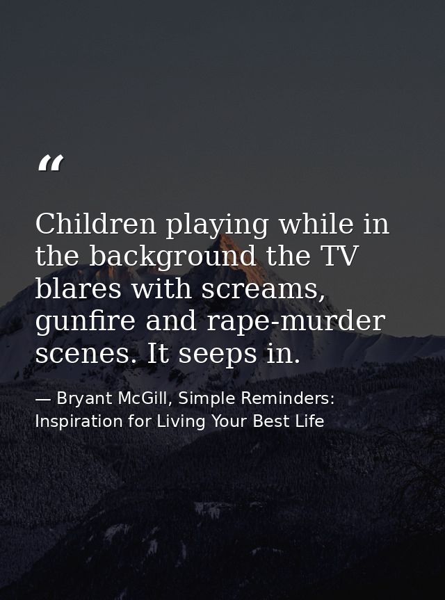 Children playing while in the background the TV blares with screams, gunfire and rape-murder scenes. It seeps in. — Bryant McGill, Simple Reminders: Inspiration for Living Your Best Life