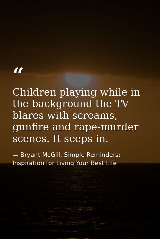 Children playing while in the background the TV blares with screams, gunfire and rape-murder scenes. It seeps in. — Bryant McGill, Simple Reminders: Inspiration for Living Your Best Life