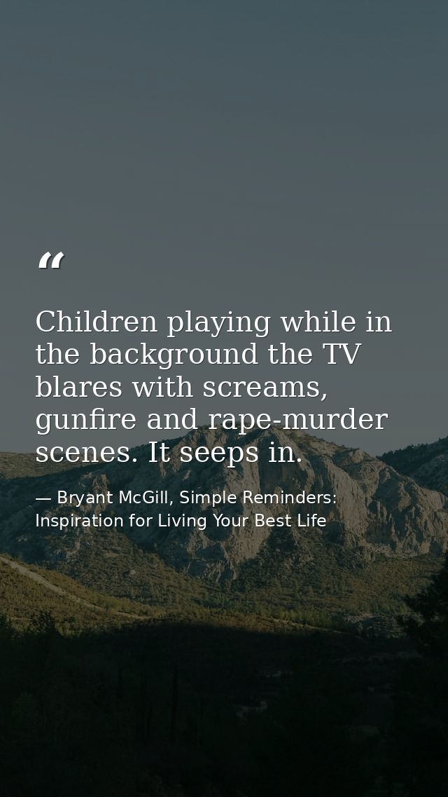 Children playing while in the background the TV blares with screams, gunfire and rape-murder scenes. It seeps in. — Bryant McGill, Simple Reminders: Inspiration for Living Your Best Life