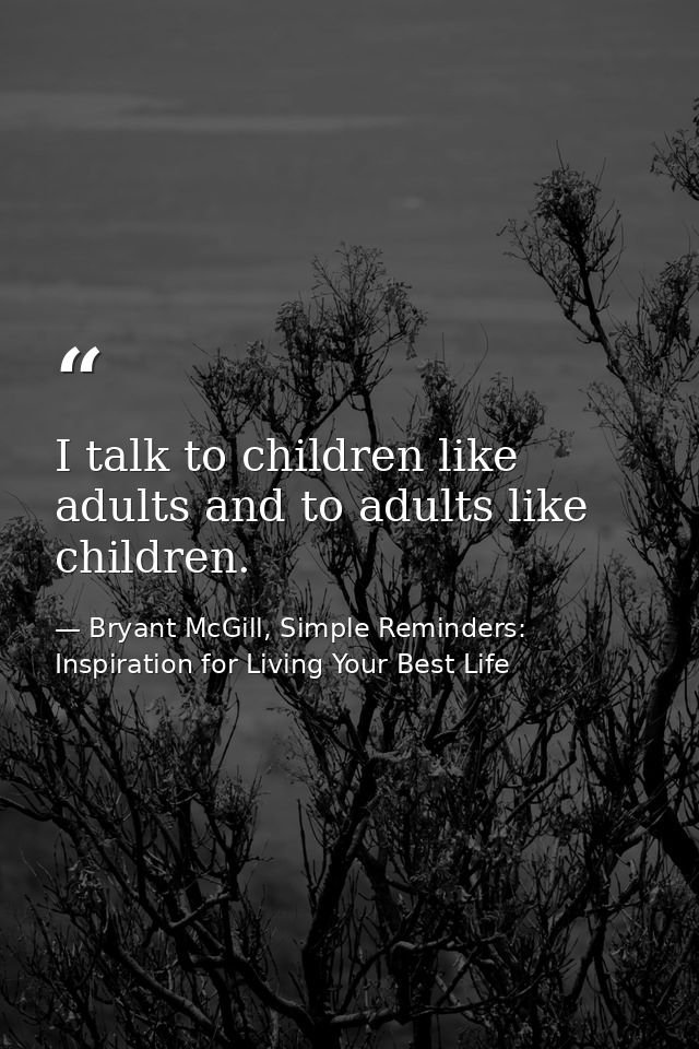 I talk to children like adults and to adults like children. — Bryant McGill, Simple Reminders: Inspiration for Living Your Best Life