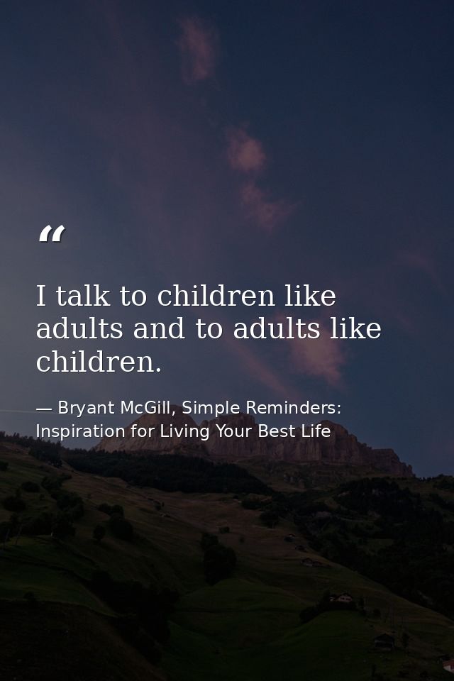 I talk to children like adults and to adults like children. — Bryant McGill, Simple Reminders: Inspiration for Living Your Best Life