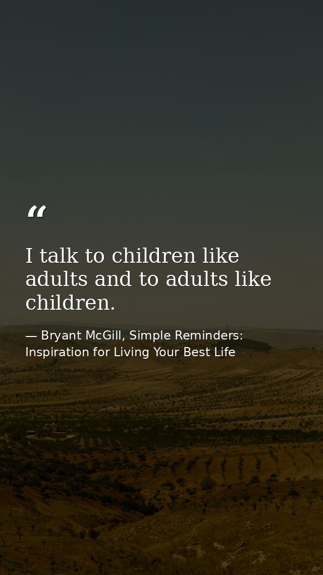 I talk to children like adults and to adults like children. — Bryant McGill, Simple Reminders: Inspiration for Living Your Best Life