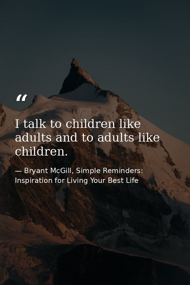 I talk to children like adults and to adults like children. — Bryant McGill, Simple Reminders: Inspiration for Living Your Best Life
