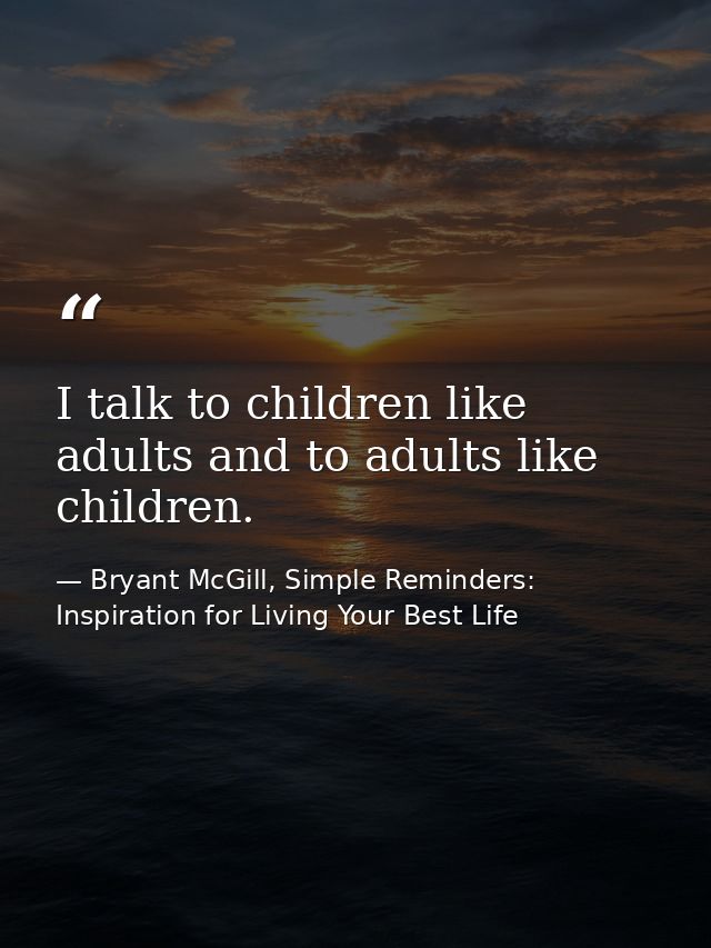 I talk to children like adults and to adults like children. — Bryant McGill, Simple Reminders: Inspiration for Living Your Best Life