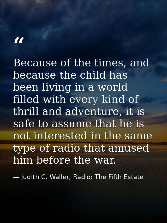 Because of the times, and because the child has been living in a world filled with every kind of thrill and adventure, i — Judith C. Waller, Radio: The Fifth Estate