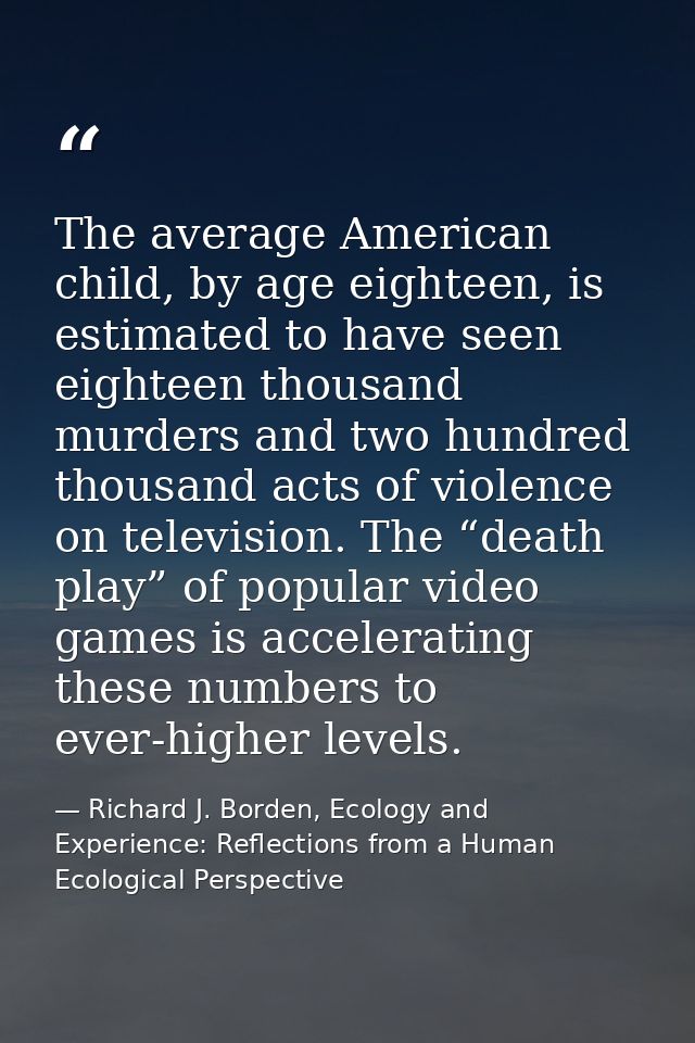 The average American child, by age eighteen, is estimated to have seen eighteen thousand murders and two hundred thousan — Richard J. Borden, Ecology and Experience: Reflections from a Human Ecological Perspective