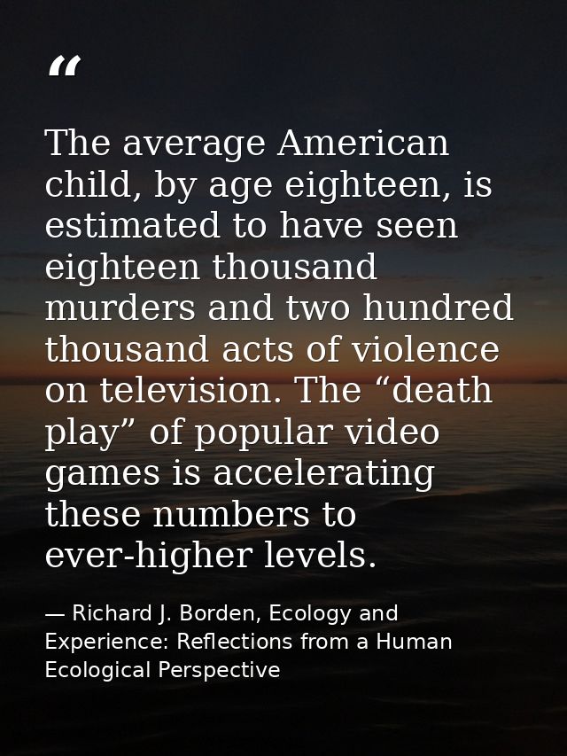 The average American child, by age eighteen, is estimated to have seen eighteen thousand murders and two hundred thousan — Richard J. Borden, Ecology and Experience: Reflections from a Human Ecological Perspective