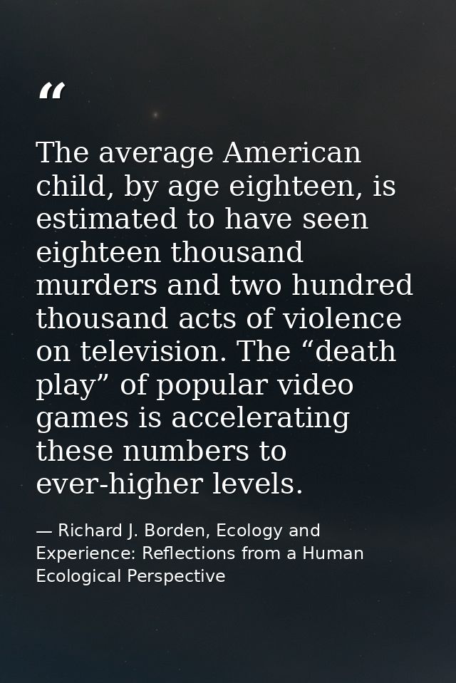 The average American child, by age eighteen, is estimated to have seen eighteen thousand murders and two hundred thousan — Richard J. Borden, Ecology and Experience: Reflections from a Human Ecological Perspective