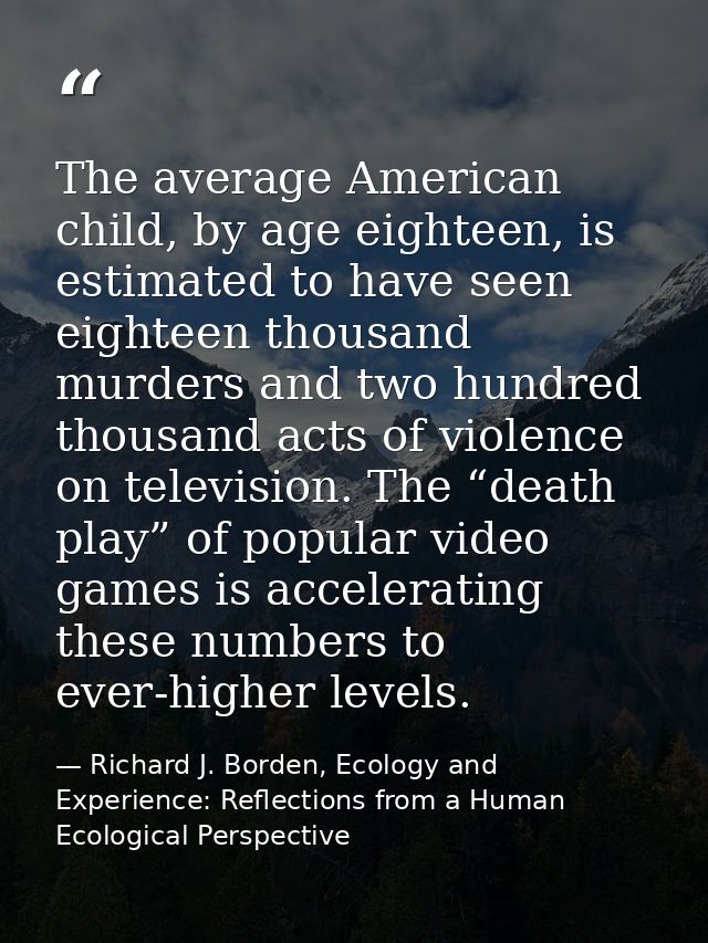 The average American child, by age eighteen, is estimated to have seen eighteen thousand murders and two hundred thousan — Richard J. Borden, Ecology and Experience: Reflections from a Human Ecological Perspective