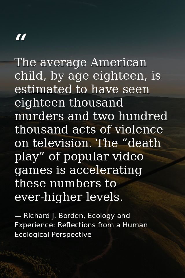 The average American child, by age eighteen, is estimated to have seen eighteen thousand murders and two hundred thousan — Richard J. Borden, Ecology and Experience: Reflections from a Human Ecological Perspective