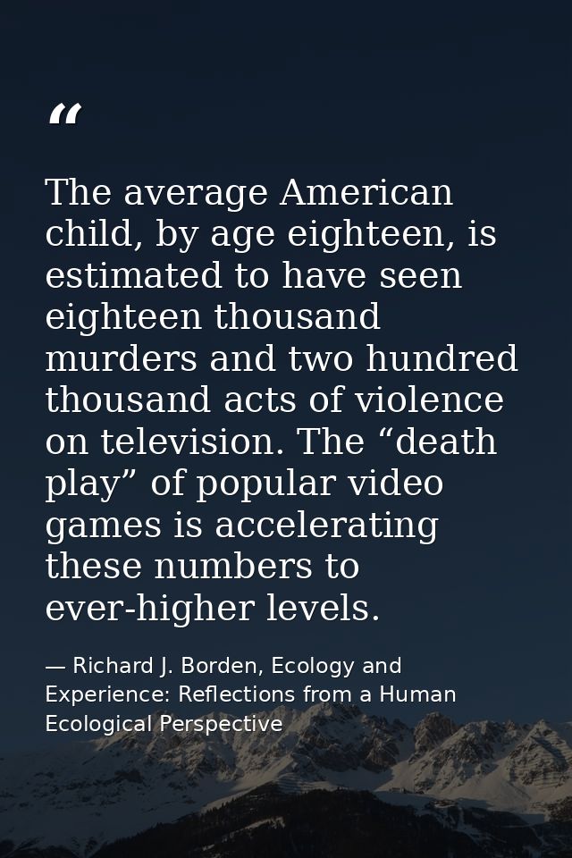 The average American child, by age eighteen, is estimated to have seen eighteen thousand murders and two hundred thousan — Richard J. Borden, Ecology and Experience: Reflections from a Human Ecological Perspective