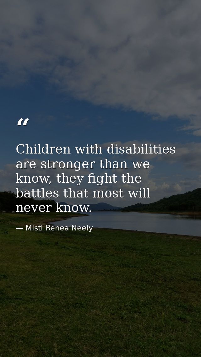 Children with disabilities are stronger than we know, they fight the battles that most will never know. — Misti Renea Neely